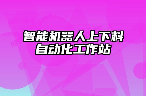 智能機(jī)器人上下料自動化工作站