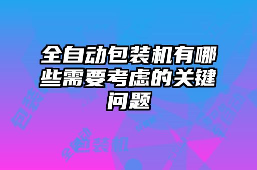 全自動包裝機有哪些需要考慮的關(guān)鍵問題