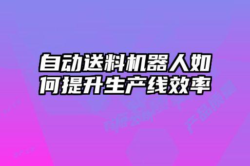 自動送料機(jī)器人如何提升生產(chǎn)線效率