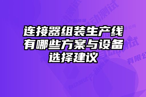 連接器組裝生產(chǎn)線有哪些方案與設備選擇建議