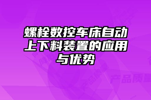 螺栓數(shù)控車床自動(dòng)上下料裝置的應(yīng)用與優(yōu)勢