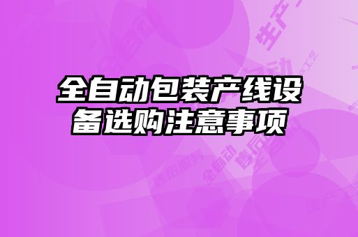 全自動(dòng)包裝產(chǎn)線設(shè)備選購注意事項(xiàng)