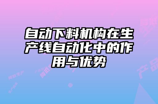 自動(dòng)下料機(jī)構(gòu)在生產(chǎn)線自動(dòng)化中的作用與優(yōu)勢