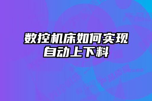 數(shù)控機(jī)床如何實現(xiàn)自動上下料
