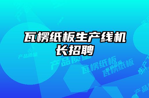 瓦楞紙板生產(chǎn)線機(jī)長招聘