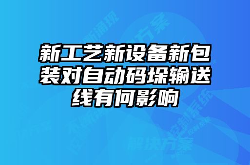 新工藝新設(shè)備新包裝對(duì)自動(dòng)碼垛輸送線(xiàn)有何影響