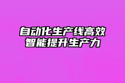 自動(dòng)化生產(chǎn)線(xiàn)高效智能提升生產(chǎn)力