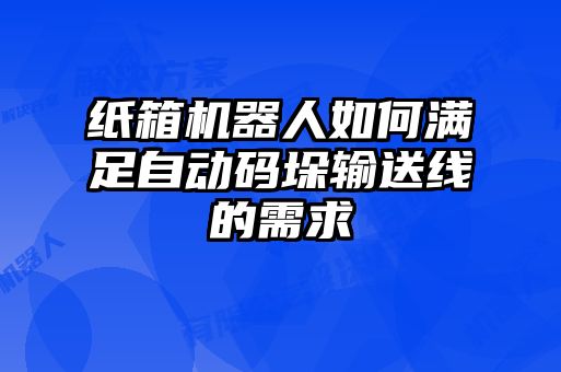 紙箱機(jī)器人如何滿(mǎn)足自動(dòng)碼垛輸送線的需求