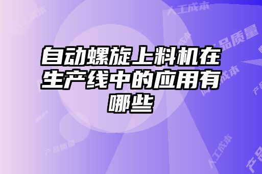 自動螺旋上料機在生產(chǎn)線中的應(yīng)用有哪些