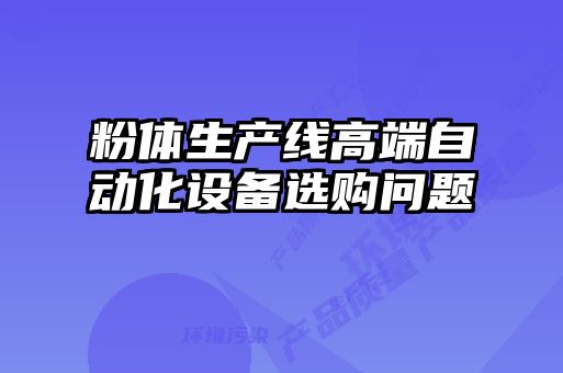 粉體生產(chǎn)線高端自動(dòng)化設(shè)備選購(gòu)問題