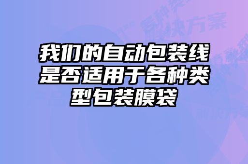 我們的自動(dòng)包裝線是否適用于各種類(lèi)型包裝膜袋