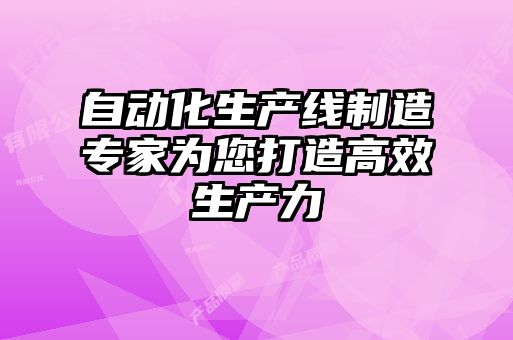 自動化生產(chǎn)線制造專家為您打造高效生產(chǎn)力