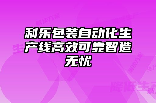利樂(lè)包裝自動(dòng)化生產(chǎn)線高效可靠智造無(wú)憂