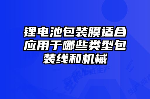 鋰電池包裝膜適合應(yīng)用于哪些類(lèi)型包裝線和機(jī)械