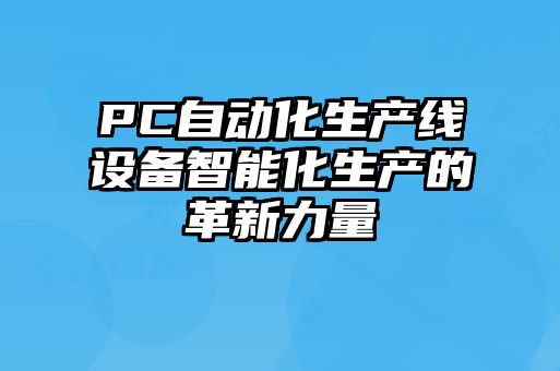 PC自動化生產(chǎn)線設(shè)備智能化生產(chǎn)的革新力量