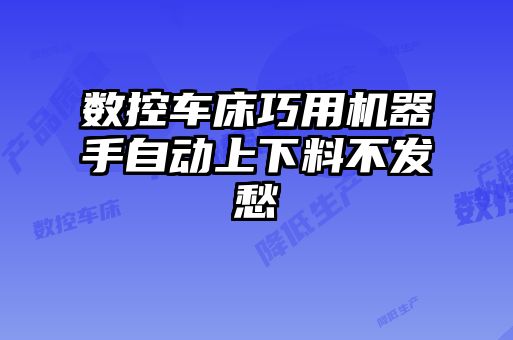 數(shù)控車床巧用機(jī)器手自動上下料不發(fā)愁