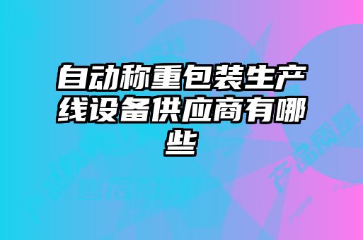 自動稱重包裝生產(chǎn)線設(shè)備供應(yīng)商有哪些