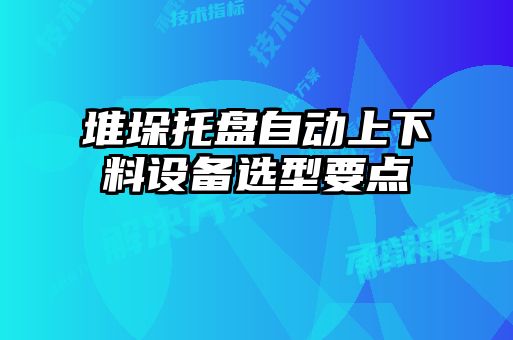 堆垛托盤(pán)自動(dòng)上下料設(shè)備選型要點(diǎn)