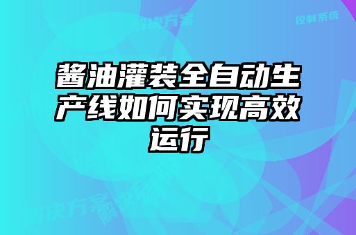 醬油灌裝全自動生產線如何實現(xiàn)高效運行