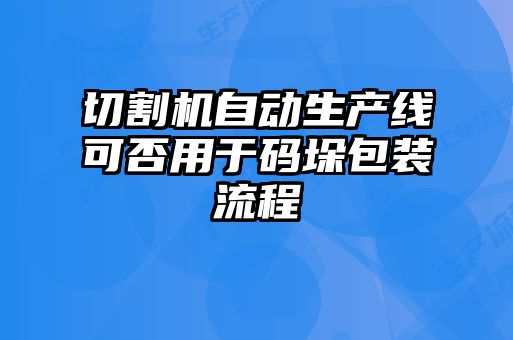 切割機自動生產(chǎn)線可否用于碼垛包裝流程