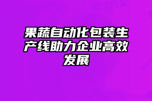 果蔬自動化包裝生產線助力企業(yè)高效發(fā)展
